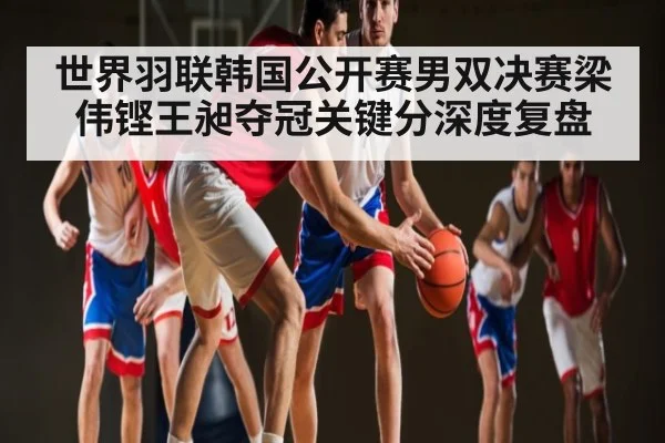 世界羽联韩国公开赛男双决赛梁伟铿王昶夺冠关键分深度复盘